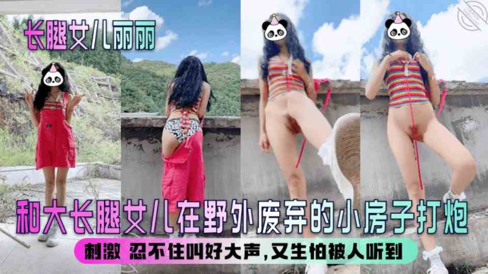 海角大神『长腿女儿丽丽』和大长腿女儿在野外废弃的小房子打炮，刺激 忍不住叫好大声，又生怕被人听到